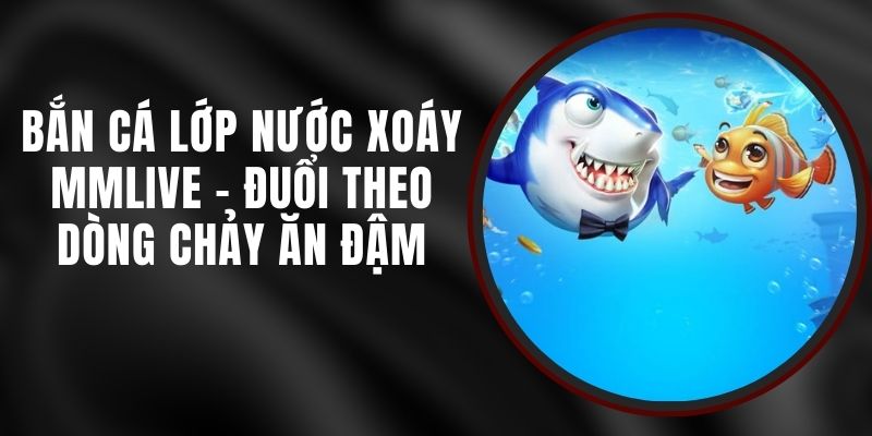Bắn Cá Lớp Nước Xoáy MMLIVE - Đuổi Theo Dòng Chảy Ăn Đậm