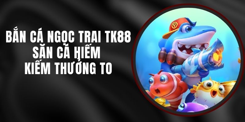 Bắn Cá Ngọc Trai TK88 - Săn Cá Hiếm Kiếm Thưởng To